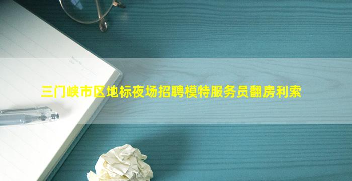 三门峡市区地标夜场招聘模特服务员翻房利索